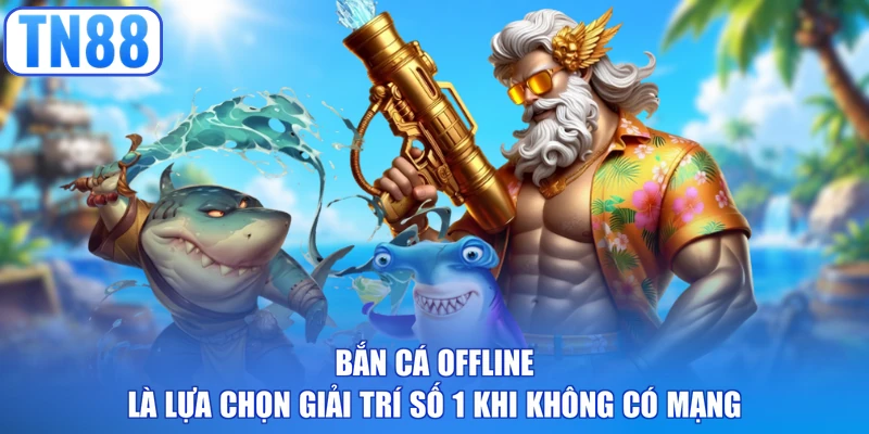 Bắn cá offline là lựa chọn giải trí số 1 khi không có mạng